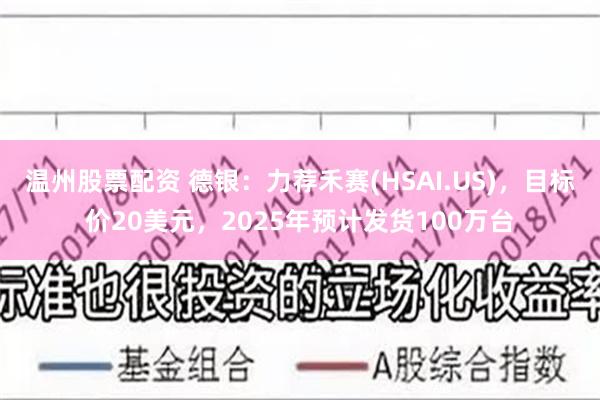 温州股票配资 德银：力荐禾赛(HSAI.US)，目标价20美元，2025年预计发货100万台