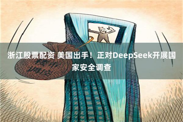 浙江股票配资 美国出手！正对DeepSeek开展国家安全调查