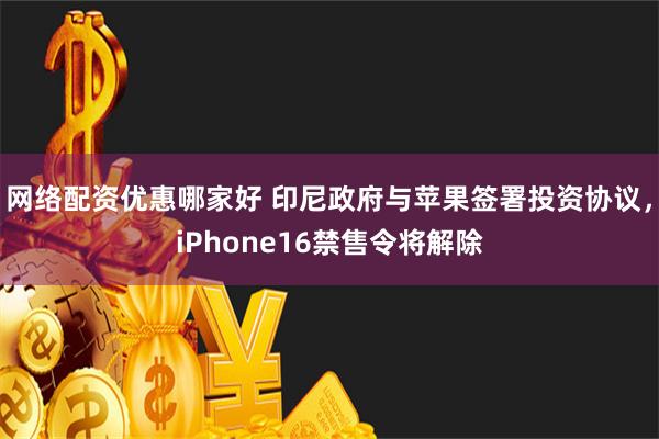 网络配资优惠哪家好 印尼政府与苹果签署投资协议，iPhone16禁售令将解除