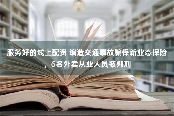 服务好的线上配资 编造交通事故骗保新业态保险，6名外卖从业人员被判刑