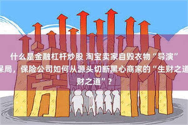 什么是金融杠杆炒股 淘宝卖家自毁衣物“导演”骗保局，保险公司如何从源头切断黑心商家的“生财之道”？