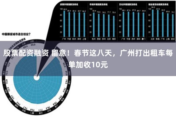 股票配资融资 留意！春节这八天，广州打出租车每单加收10元